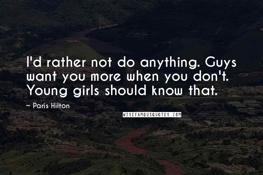 Paris Hilton Quotes: I'd rather not do anything. Guys want you more when you don't. Young girls should know that.