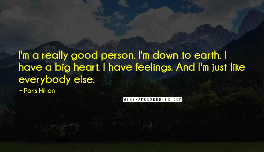 Paris Hilton Quotes: I'm a really good person. I'm down to earth. I have a big heart. I have feelings. And I'm just like everybody else.