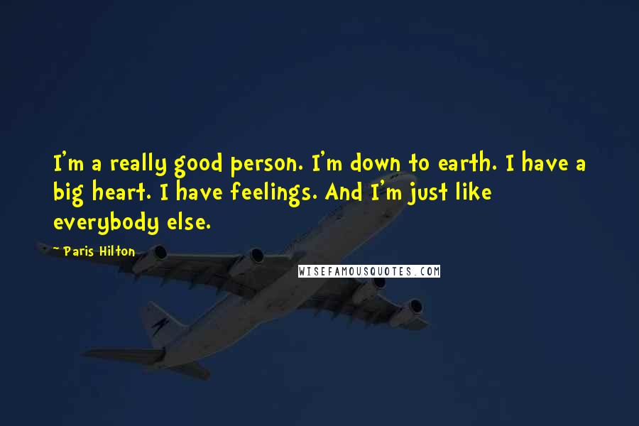 Paris Hilton Quotes: I'm a really good person. I'm down to earth. I have a big heart. I have feelings. And I'm just like everybody else.