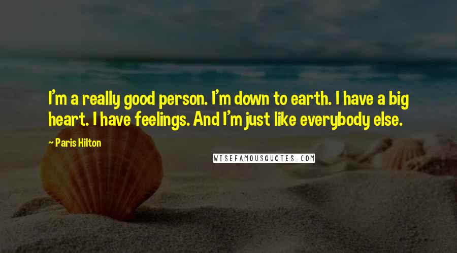 Paris Hilton Quotes: I'm a really good person. I'm down to earth. I have a big heart. I have feelings. And I'm just like everybody else.