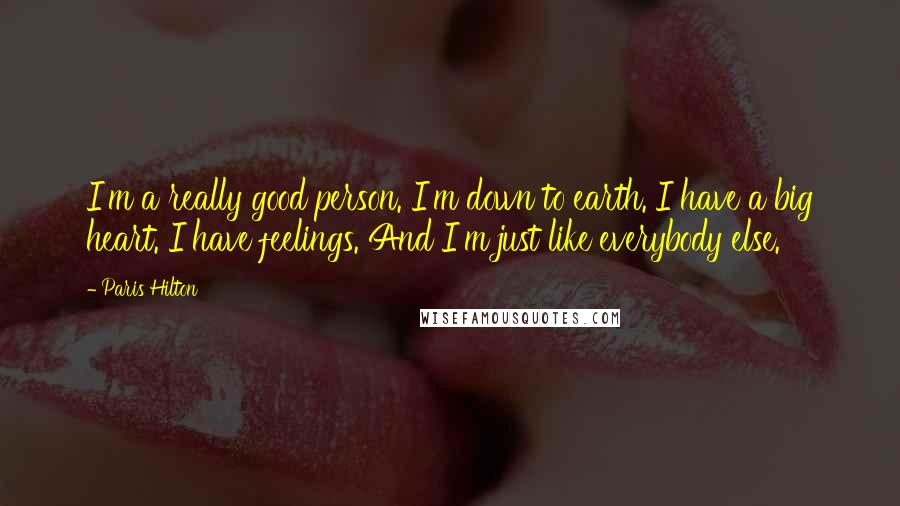 Paris Hilton Quotes: I'm a really good person. I'm down to earth. I have a big heart. I have feelings. And I'm just like everybody else.