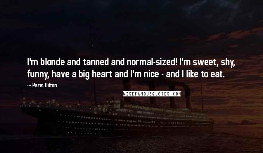 Paris Hilton Quotes: I'm blonde and tanned and normal-sized! I'm sweet, shy, funny, have a big heart and I'm nice - and I like to eat.