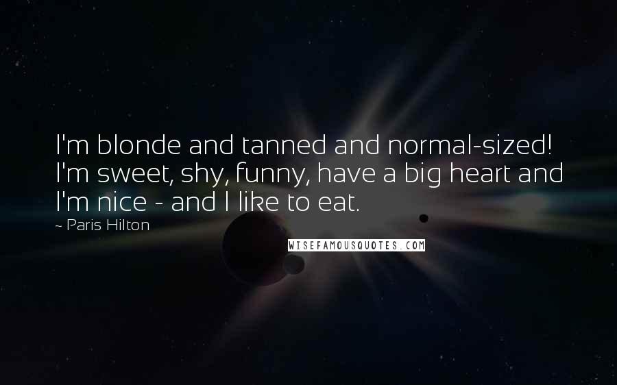 Paris Hilton Quotes: I'm blonde and tanned and normal-sized! I'm sweet, shy, funny, have a big heart and I'm nice - and I like to eat.