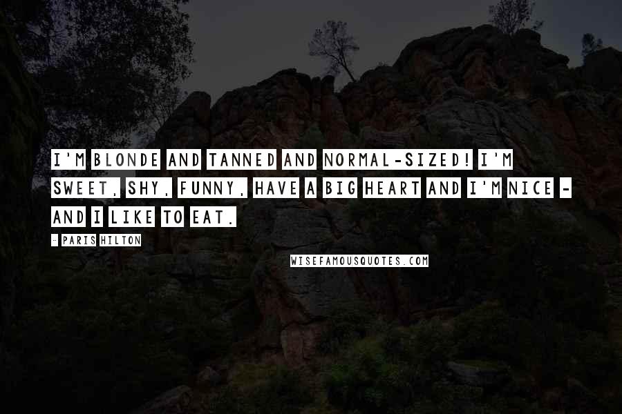 Paris Hilton Quotes: I'm blonde and tanned and normal-sized! I'm sweet, shy, funny, have a big heart and I'm nice - and I like to eat.