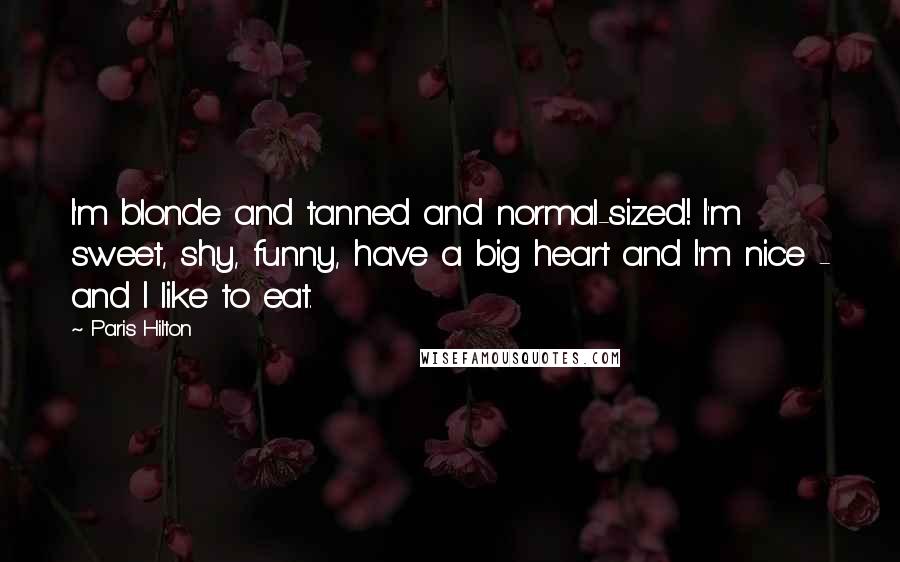 Paris Hilton Quotes: I'm blonde and tanned and normal-sized! I'm sweet, shy, funny, have a big heart and I'm nice - and I like to eat.