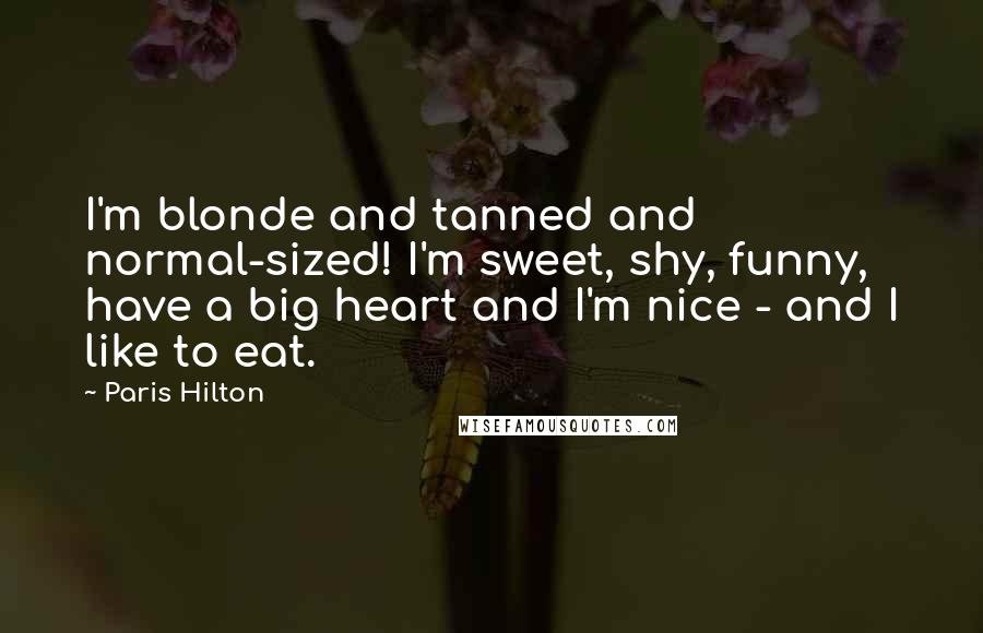 Paris Hilton Quotes: I'm blonde and tanned and normal-sized! I'm sweet, shy, funny, have a big heart and I'm nice - and I like to eat.