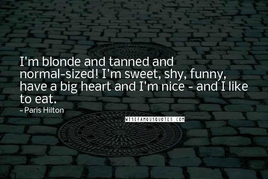 Paris Hilton Quotes: I'm blonde and tanned and normal-sized! I'm sweet, shy, funny, have a big heart and I'm nice - and I like to eat.