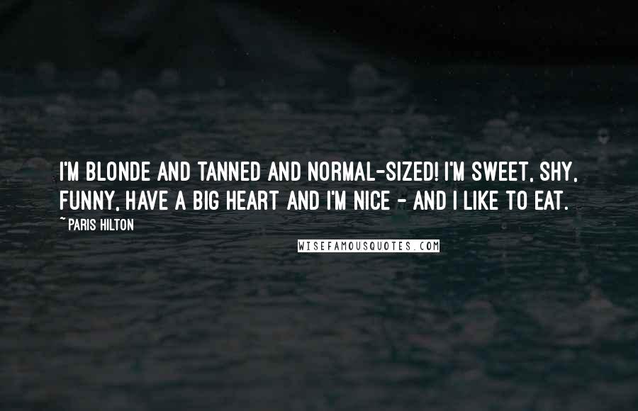 Paris Hilton Quotes: I'm blonde and tanned and normal-sized! I'm sweet, shy, funny, have a big heart and I'm nice - and I like to eat.