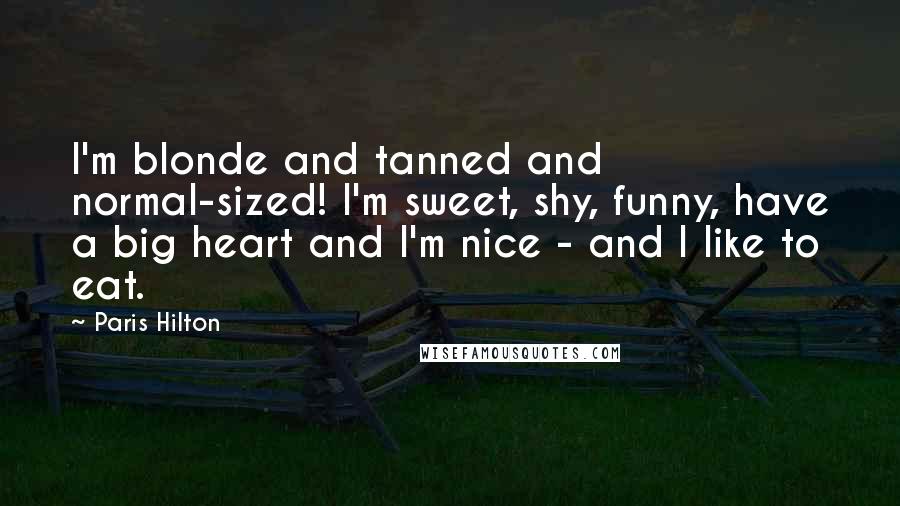 Paris Hilton Quotes: I'm blonde and tanned and normal-sized! I'm sweet, shy, funny, have a big heart and I'm nice - and I like to eat.