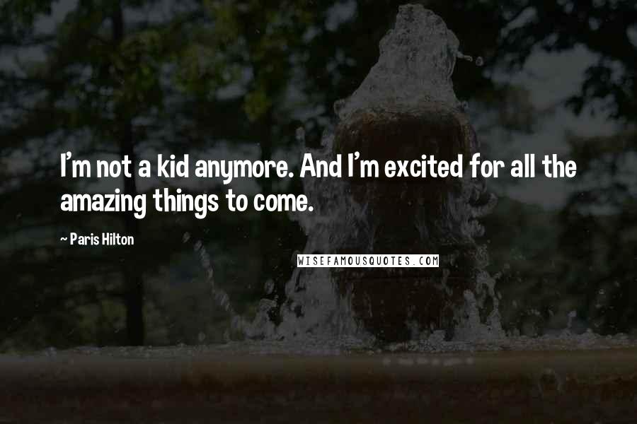 Paris Hilton Quotes: I'm not a kid anymore. And I'm excited for all the amazing things to come.