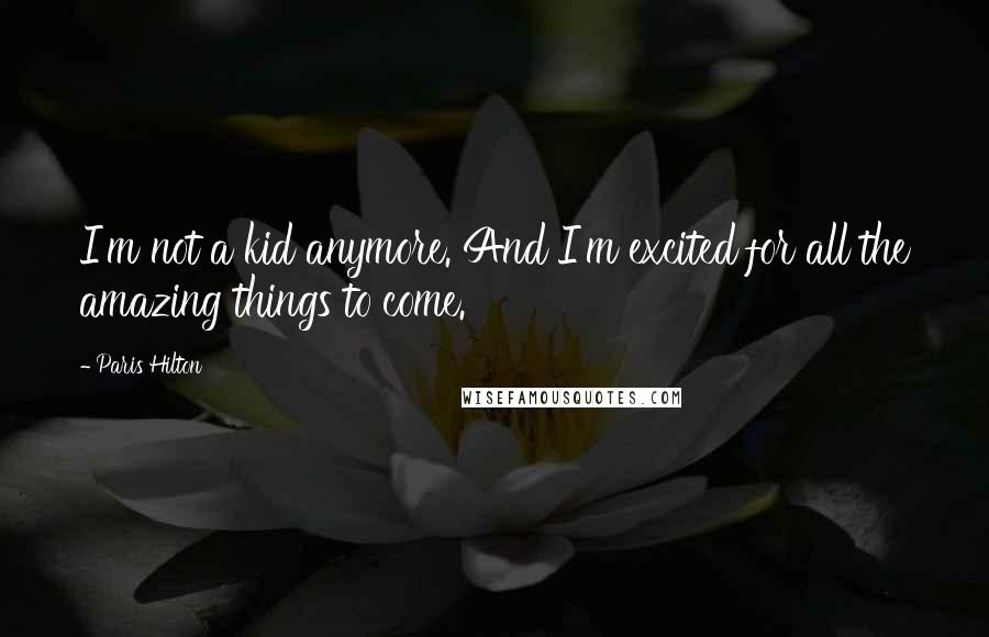 Paris Hilton Quotes: I'm not a kid anymore. And I'm excited for all the amazing things to come.