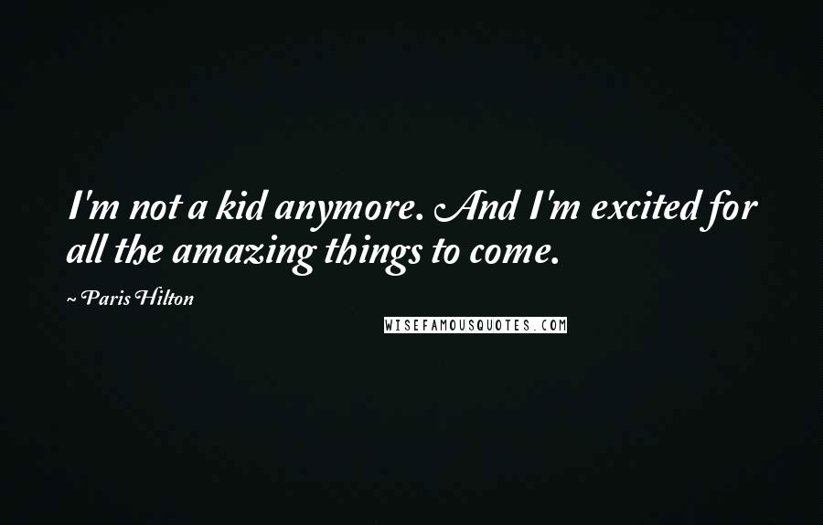 Paris Hilton Quotes: I'm not a kid anymore. And I'm excited for all the amazing things to come.