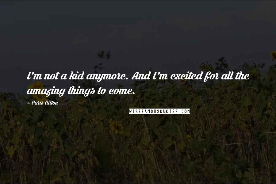 Paris Hilton Quotes: I'm not a kid anymore. And I'm excited for all the amazing things to come.