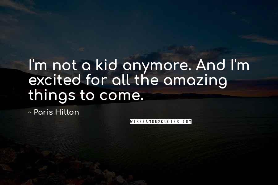 Paris Hilton Quotes: I'm not a kid anymore. And I'm excited for all the amazing things to come.