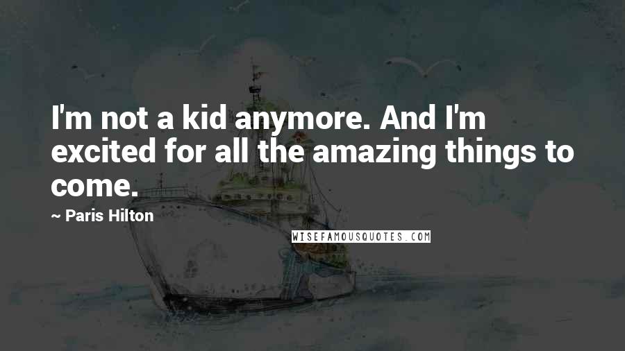 Paris Hilton Quotes: I'm not a kid anymore. And I'm excited for all the amazing things to come.