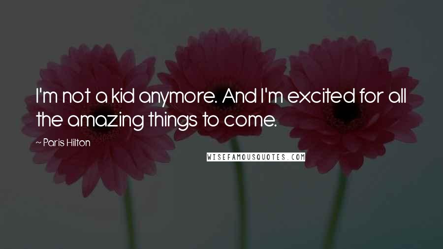 Paris Hilton Quotes: I'm not a kid anymore. And I'm excited for all the amazing things to come.