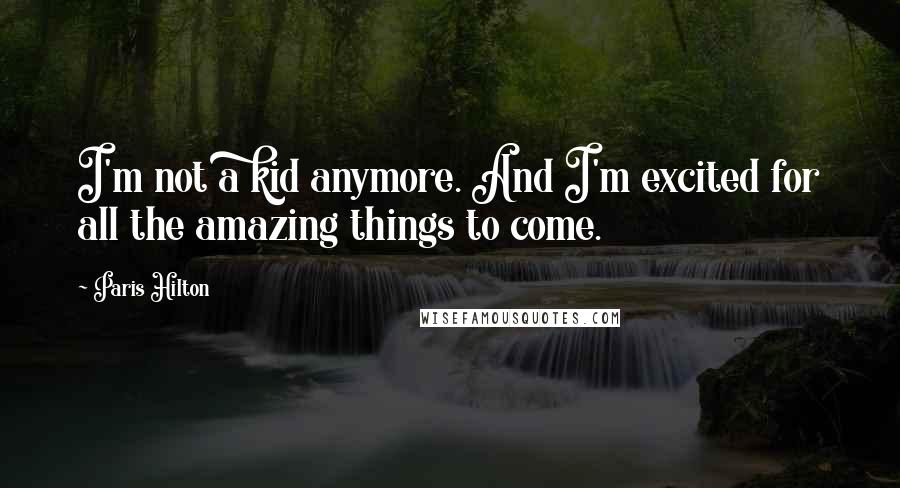 Paris Hilton Quotes: I'm not a kid anymore. And I'm excited for all the amazing things to come.