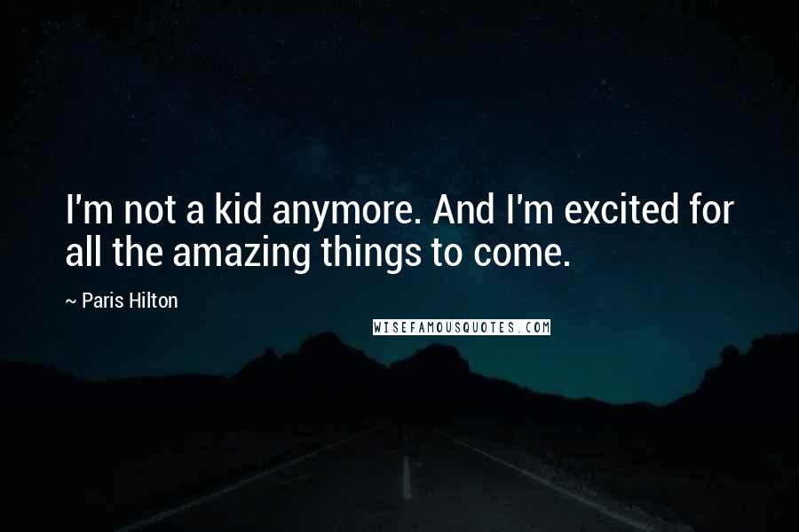 Paris Hilton Quotes: I'm not a kid anymore. And I'm excited for all the amazing things to come.