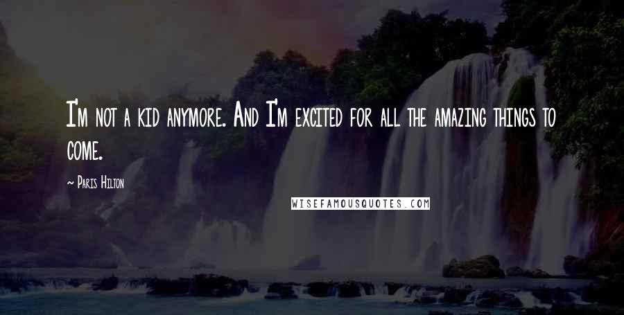 Paris Hilton Quotes: I'm not a kid anymore. And I'm excited for all the amazing things to come.