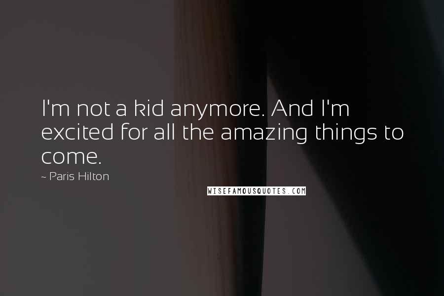 Paris Hilton Quotes: I'm not a kid anymore. And I'm excited for all the amazing things to come.