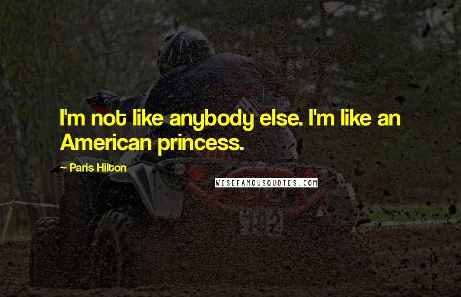 Paris Hilton Quotes: I'm not like anybody else. I'm like an American princess.