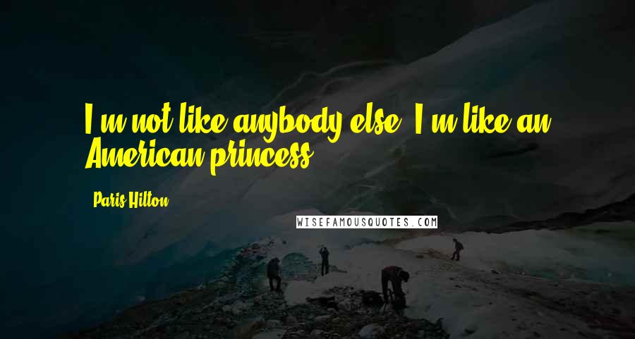 Paris Hilton Quotes: I'm not like anybody else. I'm like an American princess.