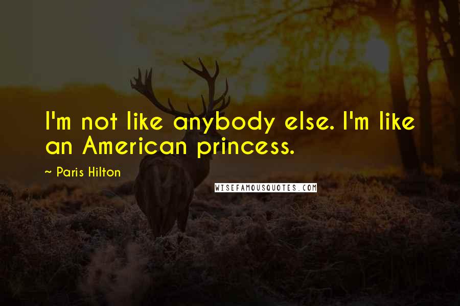 Paris Hilton Quotes: I'm not like anybody else. I'm like an American princess.