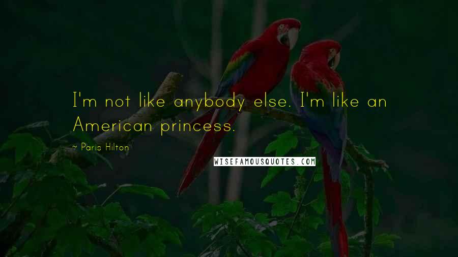 Paris Hilton Quotes: I'm not like anybody else. I'm like an American princess.