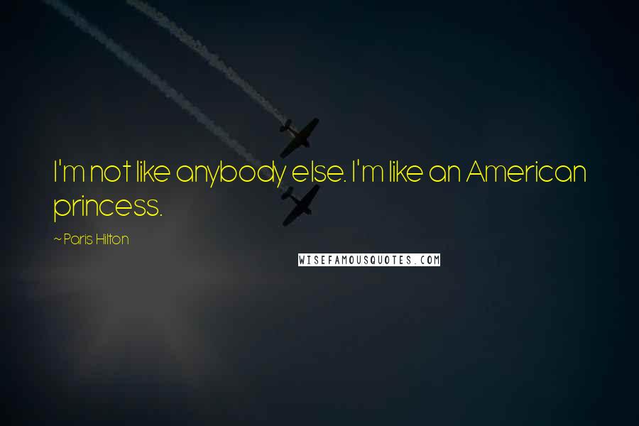 Paris Hilton Quotes: I'm not like anybody else. I'm like an American princess.