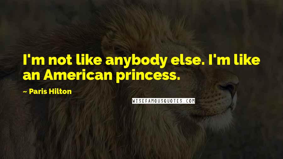 Paris Hilton Quotes: I'm not like anybody else. I'm like an American princess.