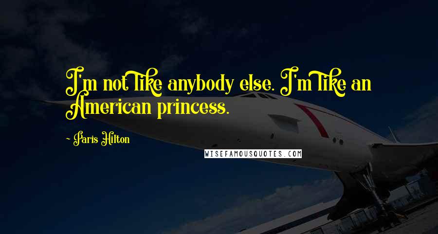 Paris Hilton Quotes: I'm not like anybody else. I'm like an American princess.