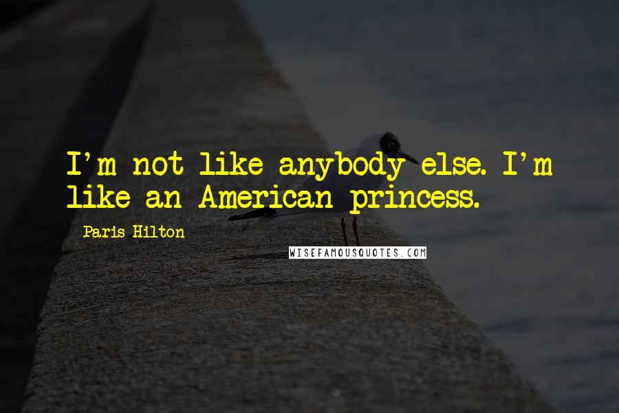 Paris Hilton Quotes: I'm not like anybody else. I'm like an American princess.