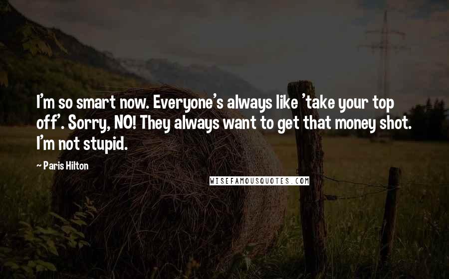 Paris Hilton Quotes: I'm so smart now. Everyone's always like 'take your top off'. Sorry, NO! They always want to get that money shot. I'm not stupid.