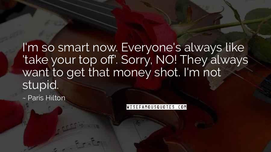 Paris Hilton Quotes: I'm so smart now. Everyone's always like 'take your top off'. Sorry, NO! They always want to get that money shot. I'm not stupid.