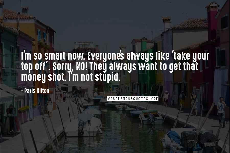 Paris Hilton Quotes: I'm so smart now. Everyone's always like 'take your top off'. Sorry, NO! They always want to get that money shot. I'm not stupid.