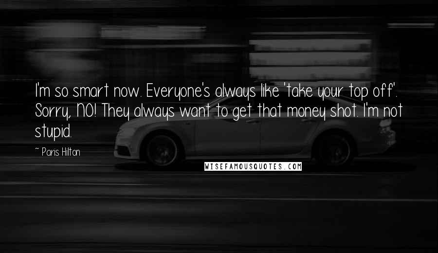 Paris Hilton Quotes: I'm so smart now. Everyone's always like 'take your top off'. Sorry, NO! They always want to get that money shot. I'm not stupid.