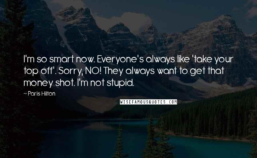 Paris Hilton Quotes: I'm so smart now. Everyone's always like 'take your top off'. Sorry, NO! They always want to get that money shot. I'm not stupid.