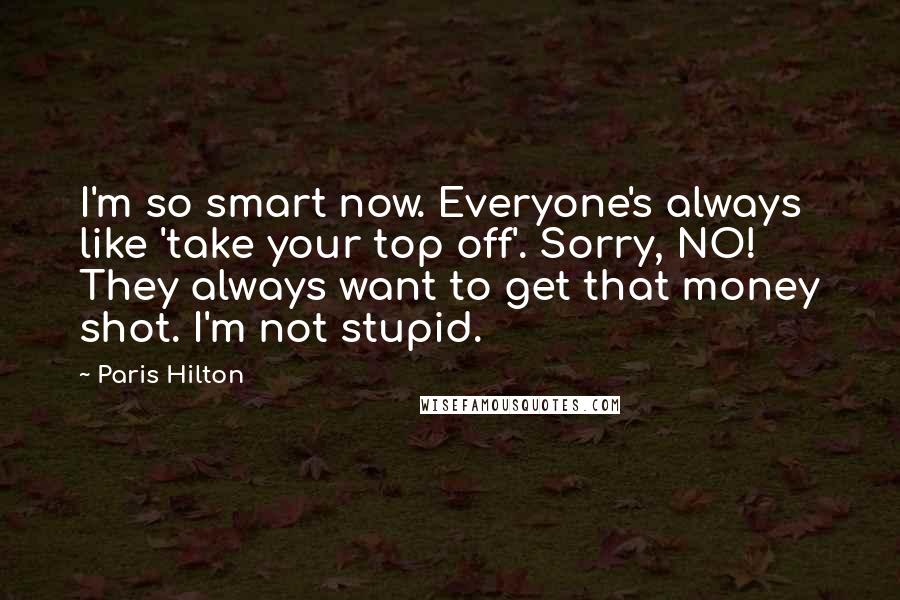 Paris Hilton Quotes: I'm so smart now. Everyone's always like 'take your top off'. Sorry, NO! They always want to get that money shot. I'm not stupid.