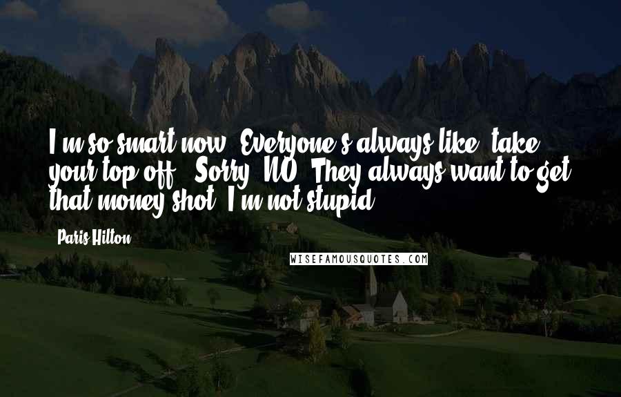 Paris Hilton Quotes: I'm so smart now. Everyone's always like 'take your top off'. Sorry, NO! They always want to get that money shot. I'm not stupid.