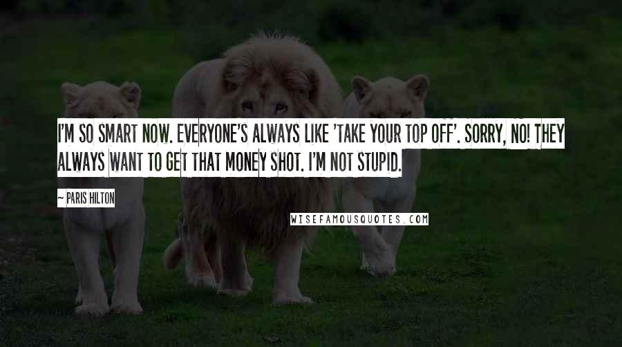 Paris Hilton Quotes: I'm so smart now. Everyone's always like 'take your top off'. Sorry, NO! They always want to get that money shot. I'm not stupid.