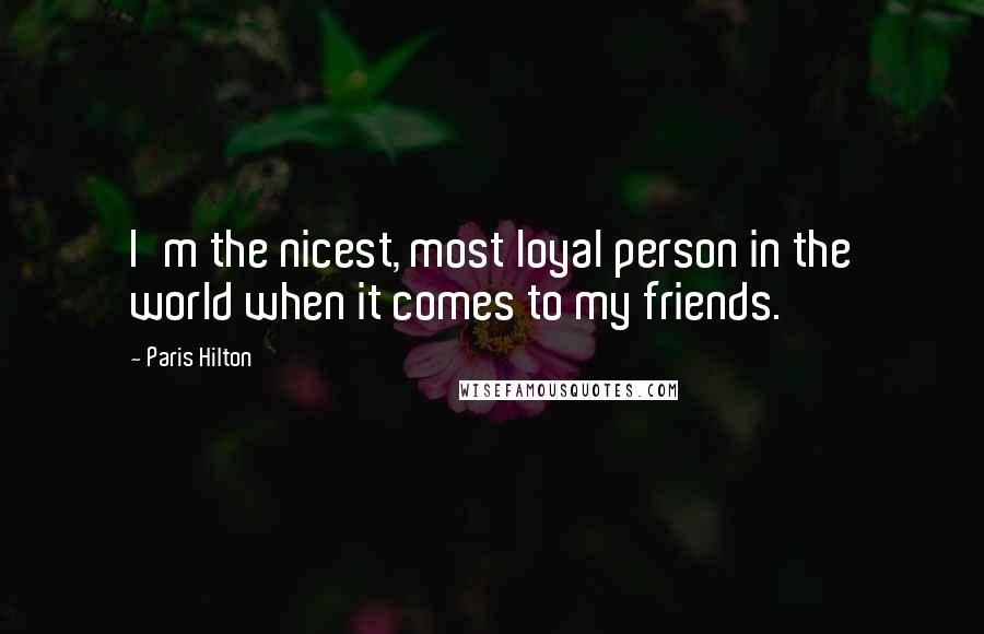 Paris Hilton Quotes: I'm the nicest, most loyal person in the world when it comes to my friends.