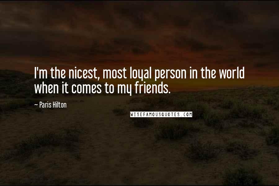 Paris Hilton Quotes: I'm the nicest, most loyal person in the world when it comes to my friends.