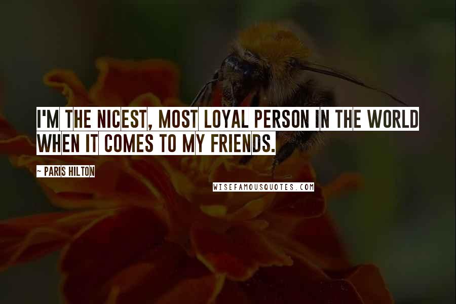 Paris Hilton Quotes: I'm the nicest, most loyal person in the world when it comes to my friends.