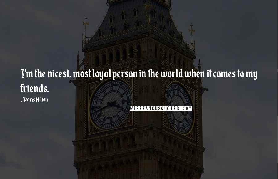 Paris Hilton Quotes: I'm the nicest, most loyal person in the world when it comes to my friends.