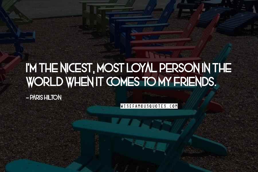 Paris Hilton Quotes: I'm the nicest, most loyal person in the world when it comes to my friends.