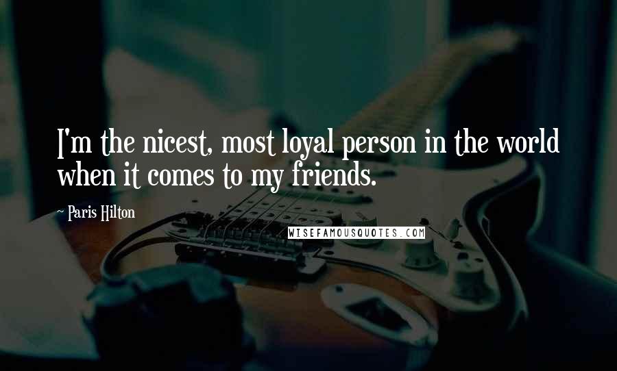 Paris Hilton Quotes: I'm the nicest, most loyal person in the world when it comes to my friends.