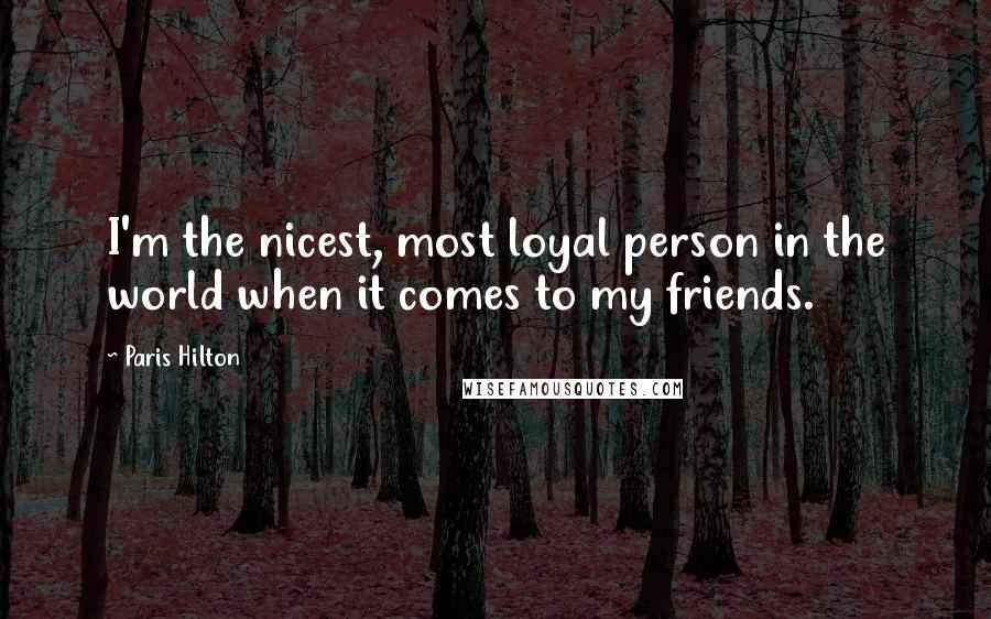 Paris Hilton Quotes: I'm the nicest, most loyal person in the world when it comes to my friends.