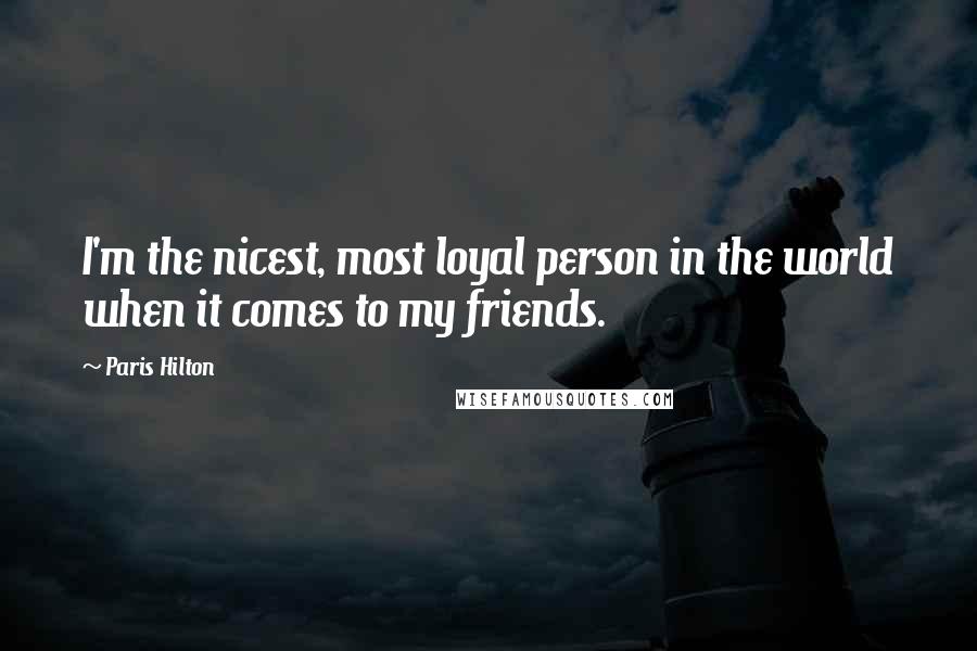 Paris Hilton Quotes: I'm the nicest, most loyal person in the world when it comes to my friends.