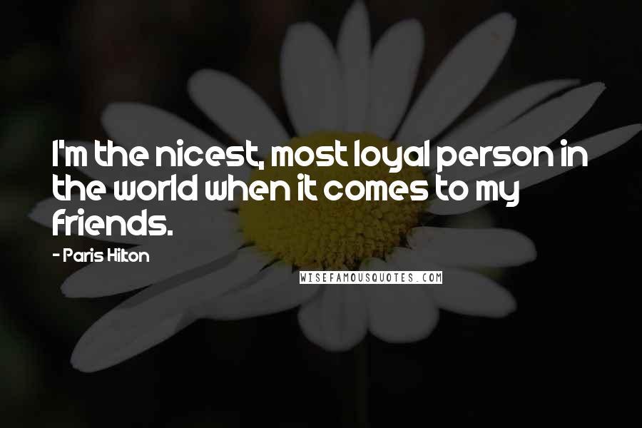 Paris Hilton Quotes: I'm the nicest, most loyal person in the world when it comes to my friends.