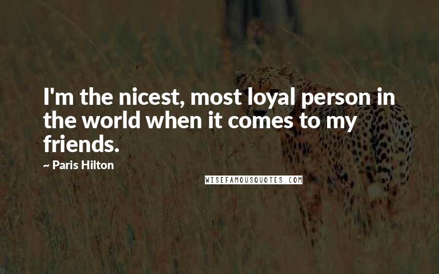 Paris Hilton Quotes: I'm the nicest, most loyal person in the world when it comes to my friends.